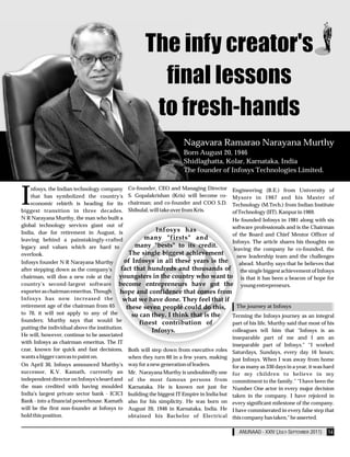 The infy creator's
                                                         final lessons
                                                        to fresh-hands
                                                                        Nagavara Ramarao Narayana Murthy
                                                                        Born August 20, 1946
                                                                        Shidlaghatta, Kolar, Karnataka, India
                                                                        The founder of Infosys Technologies Limited.



I
     nfosys, the Indian technology company      Co-founder, CEO and Managing Director         Engineering (B.E.) from University of
     that has symbolized the country's          S. Gopalakrishan (Kris) will become co-       Mysore in 1967 and his Master of
     economic rebirth is heading for its        chairman; and co-founder and COO S.D.         Technology (M.Tech.) from Indian Institute
biggest transition in three decades.            Shibulal, will take over from Kris.           of Technology (IIT), Kanpur in 1969.
N R Narayana Murthy, the man who built a                                                      He founded Infosys in 1981 along with six
global technology services giant out of                                                       software professionals and is the Chairman
India, due for retirement in August, is                                                       of the Board and Chief Mentor Officer of
leaving behind a painstakingly-crafted                                                        Infosys. The article shares his thoughts on
legacy and values which are hard to                                                            leaving the company he co-founded, the
overlook.                                                                                        new leadership team and the challenges
Infosys founder N R Narayana Murthy                                                               ahead. Murthy says that he believes that
after stepping down as the company's                                                              the single biggest achievement of Infosys
chairman, will don a new role at the                                                               is that it has been a beacon of hope for
country's second-largest software                                                                  young entrepreneurs.
exporter as chairman emeritus. Though
Infosys has now increased the
retirement age of the chairman from 65                                                         The journey at Infosys
to 70, it will not apply to any of the
                                                                                              Terming the Infosys journey as an integral
founders; Murthy says that would be
                                                                                              part of his life, Murthy said that most of his
putting the individual above the institution.
                                                                                              colleagues tell him that "Infosys is an
He will, however, continue to be associated
                                                                                              inseparable part of me and I am an
with Infosys as chairman emeritus. The IT
                                                                                              inseparable part of Infosys." “I worked
czar, known for quick and fast decisions,       Both will step down from executive roles      Saturdays, Sundays, every day 16 hours;
wants a bigger canvas to paint on.              when they turn 60 in a few years, making      just Infosys. When I was away from home
On April 30, Infosys announced Murthy's         way for a new generation of leaders.          for as many as 330 days in a year, it was hard
successor, K.V. Kamath, currently an            Mr. Narayana Murthy is undoubtedly one        for my children to believe in my
independent director on Infosys's board and     of the most famous persons from               commitment to the family.” "I have been the
the man credited with having moulded            Karnataka. He is known not just for           Number One actor in every major decision
India's largest private sector bank - ICICI     building the biggest IT Empire in India but   taken in the company. I have rejoiced in
Bank - into a financial powerhouse. Kamath      also for his simplicity. He was born on       every significant milestone of the company.
will be the first non-founder at Infosys to     August 20, 1946 in Karnataka, India. He       I have commiserated in every false step that
hold this position.                             obtained his Bachelor of Electrical           this company has taken," he asserted.

                                                                                                 ANUNAAD - XXIV (JULY-SEPTEMBER 2011)    14
 