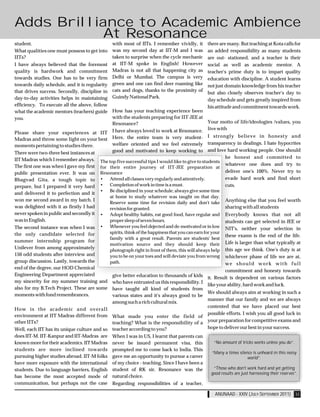 Adds Brilliance to Academic Ambience
            At Resonance
student.                                        with most of IITs. I remember vividly, it         there are many. But teaching at Kota calls for
What qualities one must possess to get into     was my second day at IIT-M and I was              an added responsibility as many students
IITs?                                           taken to surprise when the cycle mechanic         are out- stationed, and a teacher is their
I have always believed that the foremost        at IIT-M spoke in English! However                social as well as academic mentor. A
quality is hardwork and commitment              Madras is not all that happening city as          teacher's prime duty is to impart quality
towards studies. One has to be very firm        Delhi or Mumbai. The campus is very               education with discipline. A student learns
towards daily schedule, and it is regularity    green and one can find deer roaming like          not just domain knowledge from his teacher
that drives success. Secondly, discipline in    cats and dogs, thanks to the proximity of
                                                                                                  but also closely observes teacher's day to
day-to-day activities helps in maintaining      Guindy National Park.
                                                                                                  day schedule and gets greatly inspired from
efficiency. To execute all the above, follow                                                      his attitude and commitment towards work.
what the academic mentors (teachers) guide  How has your teaching experience been
you.                                        with the students preparing for IIT-JEE at
                                            Resonance?                                        Your motto of life/ideologies /values, you
                                                                                              live with
Please share your experiences at IIT I have always loved to work at Resonance.
                                                                                              I strongly believe in honesty and
Madras and throw some light on your best Here, the entire team is very student-
moments pertaining to studies there.        welfare oriented and we feel extremely transparency in dealings. I hate hypocrites
There were two-three best instances at      good and motivated to keep working to and love hard working people. One should
IIT Madras which I remember always. The top five successful tips I would like to give to students be honest and committed to
The first one was when I gave my first for their entire journey of IIT-JEE preparation at whatever one does and try to
public presentation ever. It was on Resonance                                                         deliver one's 100%. Never try to
Bhagvad Gita, a tough topic to         •   Attend all classes very regularly and attentively.         evade hard work and find short
prepare, but I prepared it very hard   •   Completion of work in time is a must.                      cuts.
                                         •     Be disciplined in your schedule; always give some time
and delivered it to perfection and it
                                               at home to study whatever was taught on that day.
won me second award in my batch. I                                                                          Anything else that you feel worth
                                               Reserve some time for revision daily and don't take
was delighted with it as firstly I had         revision for granted.                                        sharing with all students
never spoken in public and secondly it   •     Adopt healthy habits, eat good food, have regular and Everybody knows that not all
was in English.                                proper sleep of seven hours.                          students can get selected in JEE or
The second instance was when I was •           Whenever you feel dejected and de-motivated or in low NIT's, neither your selection in
the only candidate selected for                spirits, think of the happiness that you can earn for your
                                                                                                     these exams is the end of the life.
                                               family with a great result. Parents are students' best
summer internship program for                                                                        Life is larger than what typically at
                                               motivation source and they should keep their
Unilever from among approximately                                                                    this age we think. One's duty is at
                                               photograph right in front of them, this will always help
150 odd students after interview and           you to be on your toes and will deviate you from wrongwhichever phase of life we are at,
group discussion. Lastly, towards the          path.                                                 we should work with full
end of the degree, our HOD Chemical
                                                                                                     commitment and honesty towards
Engineering Department appreciated              give better education to thousands of kids it. Result is dependent on various factors
my sincerity for my summer training and         who have entrusted us this responsibility. I
                                                                                             like your ability, hard work and luck.
also for my B.Tech Project. These are some      have taught all kind of students from
moments with fond remembrances.                                                              We should always aim at working in such a
                                                various states and it's always good to be
                                                                                             manner that our family and we are always
                                                among such a rich cultural mix.
                                                                                             contented that we have placed our best
How is the academic and overall
environment at IIT Madras different from                                                     possible efforts. I wish you all good luck in
                                                What made you enter the field of
other IITs?                                     teaching? What is the responsibility of a    your preparation for competitive exams and
Well, each IIT has its unique culture and so    teacher according to you?                    hope to deliver our best in your success.
does IIT-M. IIT-Kanpur and IIT-Madras are       When I was in US, I learnt that parents can
known more for their academics. IIT Madras      never be issued permanent visa, this                 “No amount of tricks works unless you do”.
students are more inclined towards              prompted me to come back to India. This
                                                                                                    “Many a times silence is unheard in this noisy
pursuing higher studies abroad. IIT-M folks     gave me an opportunity to pursue a career                              world”.
have more exposure with the international       of my choice - teaching. Since I have been a
students. Due to language barriers, English     student of RK sir, Resonance was the                 “Those who don't work hard and yet getting
                                                                                                    good results are just harnessing their reserves”.
has become the most accepted mode of            natural choice.
communication, but perhaps not the case         Regarding responsibilities of a teacher,

                                                                                                      ANUNAAD - XXIV (JULY-SEPTEMBER 2011) 33
 