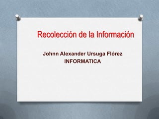 Recolección de la Información
Johnn Alexander Ursuga Flórez
INFORMATICA

 