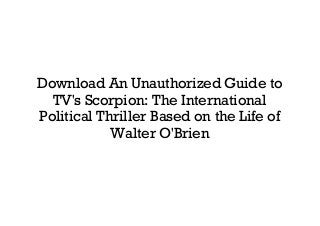 Download An Unauthorized Guide to
TV's Scorpion: The International
Political Thriller Based on the Life of
Walter O'Brien
 