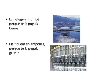• La netegem molt bé
  perquè te la puguis
  beure



• I la fiquem en ampolles,
  perquè tu la puguis
  gaudir
 