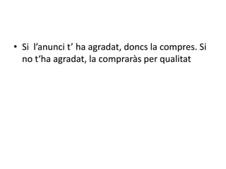• Si l’anunci t’ ha agradat, doncs la compres. Si
  no t‘ha agradat, la compraràs per qualitat
 
