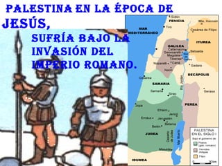Palestina en la éPoca de
Jesús,
   sufría baJo la
   invasión del
   imPerio romano.
 