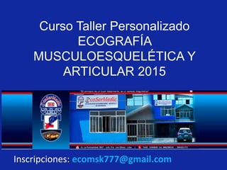 Curso Taller Personalizado 
ECOGRAFÍA 
MUSCULOESQUELÉTICA Y 
ARTICULAR 2015 
Inscripciones: ecomsk777@gmail.com 
 