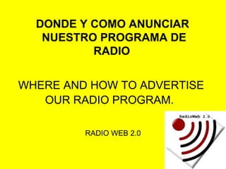 WHERE AND HOW TO ADVERTISE OUR RADIO PROGRAM.   RADIO WEB 2.0 DONDE Y COMO ANUNCIAR NUESTRO PROGRAMA DE RADIO   