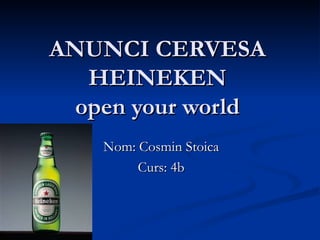 ANUNCI CERVESA
   HEINEKEN
  open your world
    Nom: Cosmin Stoica
         Curs: 4b
 