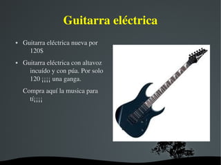   
Guitarra eléctrica
 Guitarra eléctrica nueva por 
120$
 Guitarra eléctrica con altavoz 
incuído y con púa. Por solo 
120 ¡¡¡¡ una ganga.
Compra aquí la musica para 
tí¡¡¡¡
 