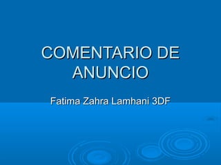 COMENTARIO DECOMENTARIO DE
ANUNCIOANUNCIO
Fatima Zahra Lamhani 3DFFatima Zahra Lamhani 3DF
 