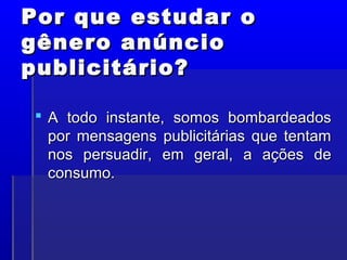 Por que estudar o
Por que estudar o
gênero anúncio
gênero anúncio
publicitário?
publicitário?
 A todo instante, somos bombardeados
A todo instante, somos bombardeados
por mensagens publicitárias que tentam
por mensagens publicitárias que tentam
nos persuadir, em geral, a ações de
nos persuadir, em geral, a ações de
consumo.
consumo.
 