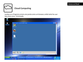 Cloud Computing
Lembre-se o Programa emula uma janela como um browser, então tanto faz usar
tela cheia como minimizada:
Acesso ao Cloud
 