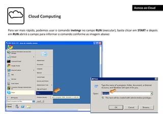 Cloud Computing
Para ser mais rápido, podemos usar o comando inetmgr no campo RUN (executar), basta clicar em START e depois
em RUN abrirá o campo para informar o comando conforme as imagem abaixo:
Acesso ao Cloud
 