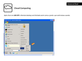 Cloud Computing
Após clicar em LOG OFF o Remote desktop será fechado assim como a janela que você estava usando.
Acesso ao Cloud
 