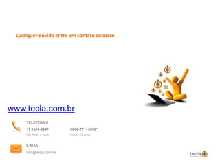 TELEFONES
11 3524-4347 0800-771- 4266*
São Paulo e região. Exceto celulares
E-MAIL
Info@tecla.com.br
www.tecla.com.br
Qualquer dúvida entre em contato conosco.
 