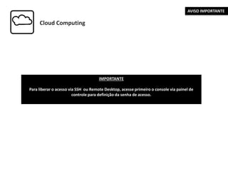 Cloud Computing
IMPORTANTE
Para liberar o acesso via SSH ou Remote Desktop, acesse primeiro o console via painel de
controle para definição da senha de acesso.
AVISO IMPORTANTE
 