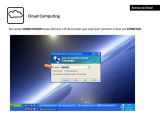 Cloud Computing
No campo COMPUTADOR basta informar o IP do servidor que você quer conectar e clicar em CONECTAR:
Acesso ao Cloud
 