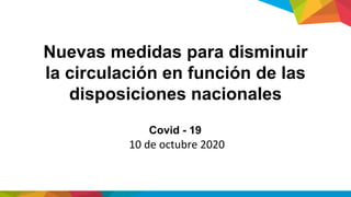 Nuevas medidas para disminuir
la circulación en función de las
disposiciones nacionales
10 de octubre 2020
Covid - 19
 