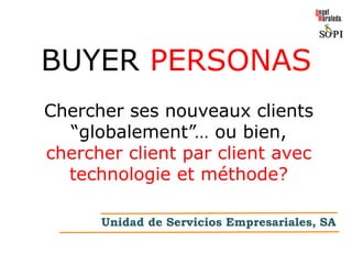 BUYER PERSONAS
Unidad de Servicios Empresariales, SA
Chercher ses nouveaux clients
“globalement”… ou bien,
chercher client par client avec
technologie et méthode?
 