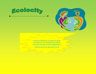 Si deseas mejorar tu mundo sigue
este blog y te ayudare dándote
algunas técnicas para mejorarlo
www.Ecolocity.blogspot.com
 