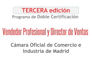 TERCERA edición
Programa de Doble Certificación
VendedorProfesionalyDirectordeVentas
Cámara Oficial de Comercio e
Industria de Madrid
 
