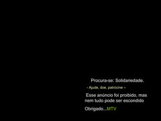 Procura-se: Solidariedade. - Ajude, doe, patrocine – Esse anúncio foi proibido, mas nem tudo pode ser escondido Obrigado... MTV 