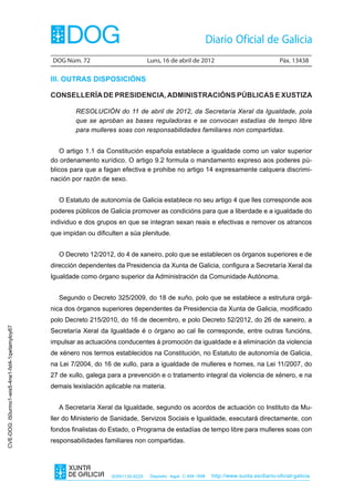 DOG Núm. 72	                         Luns, 16 de abril de 2012	                                Páx. 13438

                                                III. OUTRAS DISPOSICIÓNS

                                                CONSELLERÍA DE PRESIDENCIA, ADMINISTRACIÓNS PÚBLICAS E XUSTIZA

                                                        RESOLUCIÓN do 11 de abril de 2012, da Secretaría Xeral da Igualdade, pola
                                                        que se aproban as bases reguladoras e se convocan estadías de tempo libre
                                                        para mulleres soas con responsabilidades familiares non compartidas.


                                                    O artigo 1.1 da Constitución española establece a igualdade como un valor superior
                                                do ordenamento xurídico. O artigo 9.2 formula o mandamento expreso aos poderes pú-
                                                blicos para que a fagan efectiva e prohibe no artigo 14 expresamente calquera discrimi-
                                                nación por razón de sexo.


                                                  O Estatuto de autonomía de Galicia establece no seu artigo 4 que lles corresponde aos
                                                poderes públicos de Galicia promover as condicións para que a liberdade e a igualdade do
                                                individuo e dos grupos en que se integran sexan reais e efectivas e remover os atrancos
                                                que impidan ou dificulten a súa plenitude.


                                                  O Decreto 12/2012, do 4 de xaneiro, polo que se establecen os órganos superiores e de
                                                dirección dependentes da Presidencia da Xunta de Galicia, configura a Secretaría Xeral da
                                                Igualdade como órgano superior da Administración da Comunidade Autónoma.


                                                  Segundo o Decreto 325/2009, do 18 de xuño, polo que se establece a estrutura orgá-
                                                nica dos órganos superiores dependentes da Presidencia da Xunta de Galicia, modificado
                                                polo Decreto 215/2010, do 16 de decembro, e polo Decreto 52/2012, do 26 de xaneiro, a
CVE-DOG: i50urmo1-wis5-4ne1-fxt4-1qwtamyloy67




                                                Secretaría Xeral da Igualdade é o órgano ao cal lle corresponde, entre outras funcións,
                                                impulsar as actuacións conducentes á promoción da igualdade e á eliminación da violencia
                                                de xénero nos termos establecidos na Constitución, no Estatuto de autonomía de Galicia,
                                                na Lei 7/2004, do 16 de xullo, para a igualdade de mulleres e homes, na Lei 11/2007, do
                                                27 de xullo, galega para a prevención e o tratamento integral da violencia de xénero, e na
                                                demais lexislación aplicable na materia.


                                                  A Secretaría Xeral da Igualdade, segundo os acordos de actuación co Instituto da Mu-
                                                ller do Ministerio de Sanidade, Servizos Sociais e Igualdade, executará directamente, con
                                                fondos finalistas do Estado, o Programa de estadías de tempo libre para mulleres soas con
                                                responsabilidades familiares non compartidas.




                                                                     ISSN1130-9229    Depósito legal C.494-1998   http://www.xunta.es/diario-oficial-galicia
 