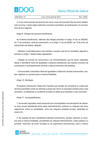 DOG Núm. 72	                         Luns, 16 de abril de 2012	                                Páx. 13448

                                                  3. A non comunicación da renuncia así como a súa comunicación fóra do prazo estable-
                                                cido no punto 1 deste artigo implicará a exclusión automática da participación na convoca-
                                                toria do ano seguinte.


                                                  Artigo 9. Obrigas das persoas beneficiarias.


                                                  As mulleres beneficiarias, ademais das obrigas previstas no artigo 14 da Lei 38/2003,
                                                do 17 de novembro, xeral de subvencións, e no artigo 11 da Lei 9/2007, do 13 de xuño, de
                                                subvencións de Galicia, deberán:


                                                  – Realizar a actividade para a que solicitou a axuda e que lle foi concedida, segundo o
                                                previsto no artigo 1 destas bases reguladoras.


                                                  – Aceptar as normas de convivencia e as recomendacións que lle sexan realizadas
                                                desde a Secretaría Xeral da Igualdade e polas/os profesionais que exerzan funcións de
                                                coordinación e acompañamento durante o desenvolvemento das estadías.


                                                  – Comunicarlle á Secretaría Xeral da Igualdade a obtención doutras subvencións, axu-
                                                das, ingresos ou recursos para a mesma finalidade.


                                                  Artigo 10. Reintegro.


                                                  Procederá a devolución íntegra dos importes que resulten de considerar os custos dos
                                                servizos percibidos cando se obtivese a axuda sen reunir os requisitos exixidos para a súa
                                                concesión, ou falseando ou ocultando os feitos ou datos que impedisen a súa concesión.
CVE-DOG: i50urmo1-wis5-4ne1-fxt4-1qwtamyloy67




                                                  Artigo 11. Incompatibilidades.


                                                  1. As axudas reguladas nesta resolución son incompatibles coa percepción de calque-
                                                ra outra axuda establecida tanto polas administracións públicas ou calquera dos seus
                                                organismos, entes ou sociedades, como por calquera entidade privada, destinada ao
                                                mesmo fin.


                                                  2. No suposto de que a beneficiaria obtivese subvencións, axudas, ingresos ou recur-
                                                sos para a mesma finalidade, procedentes de calquera Administración, entes públicos ou
                                                privados, nacionais, da Unión Europea ou de organismos internacionais, para o mesmo




                                                                     ISSN1130-9229    Depósito legal C.494-1998   http://www.xunta.es/diario-oficial-galicia
 