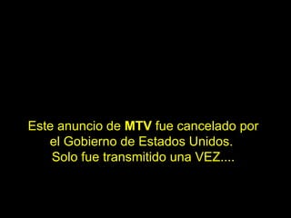 Este anuncio de  MTV  fue cancelado por el Gobierno de Estados Unidos.  Solo fue transmitido una VEZ.... 