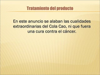 Tratamiento del producto En este anuncio se alaban las cualidades extraordinarias del Cola Cao, ni que fuera una cura contra el cáncer. 