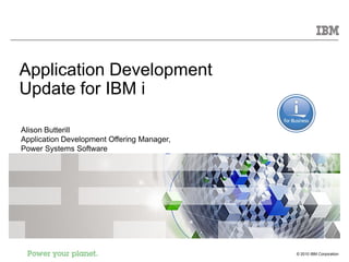 Application Development
Update for IBM i

Alison Butterill
Application Development Offering Manager,
Power Systems Software




                                            © 2010 IBM Corporation
 