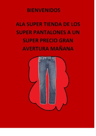 BIENVENIDOS

ALA SUPER TIENDA DE LOS
SUPER PANTALONES A UN
  SUPER PRECIO GRAN
  AVERTURA MAÑANA
 
