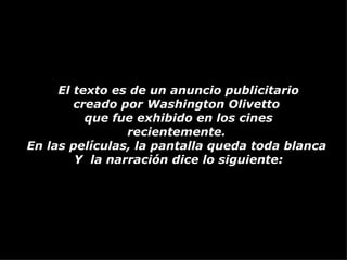 El texto es de un anuncio publicitario creado por Washington Olivetto que fue exhibido en los cines recientemente. En las películas, la pantalla queda toda blanca Y la narración dice lo siguiente:
