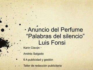 Anuncio del Perfume “Palabras del silencio” Luis Fonsi	 Karin Clavón Andrés Salgado 6 A publicidad y gestión Taller de redacción publicitaria 