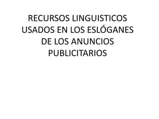 RECURSOS LINGUISTICOS 
USADOS EN LOS ESLÓGANES 
DE LOS ANUNCIOS 
PUBLICITARIOS 
 
