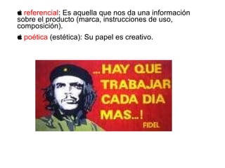  referencial: Es aquella que nos da una información
sobre el producto (marca, instrucciones de uso,
composición).
 poética (estética): Su papel es creativo.
 