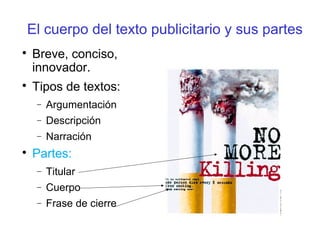 El cuerpo del texto publicitario y sus partes

Breve, conciso,
innovador.

Tipos de textos:
− Argumentación
− Descripción
− Narración

Partes:
− Titular
− Cuerpo
− Frase de cierre
 