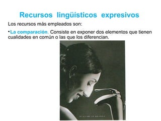 Recursos lingüísticos expresivos
Los recursos más empleados son:

La comparación. Consiste en exponer dos elementos que tienen
cualidades en común o las que los diferencian.
 
