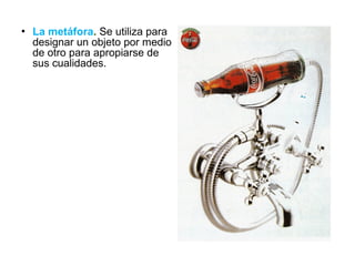  La metáfora. Se utiliza para
designar un objeto por medio
de otro para apropiarse de
sus cualidades.
 