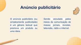 Anúncio publicitário
Sendo veiculado pelos
meios de comunicação de
massa: jornais, revistas,
televisão, rádio e internet.
O anúncio publicitário (ou
simplesmente publicidade)
é um gênero textual que
promove um produto ou
uma ideia.
 