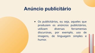 Anúncio publicitário
● Os publicitários, ou seja, aqueles que
produzem os anúncios publicitários,
utilizam diversas ferramentas
discursivas, por exemplo, uso de
imagens, de linguagem simples e
humor.
 