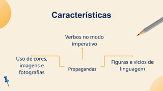 Características
Verbos no modo
imperativo
Uso de cores,
imagens e
fotografias
Propagandas
Figuras e vicios de
linguagem
 