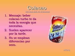 Colacao   [clic aquí para ver el anuncio] Mensaje: beber colacao turbo te da toda la energía que necesitas. Suelen aparecer por la tarde. No se emplean diferencias por sexo. ATRAS 