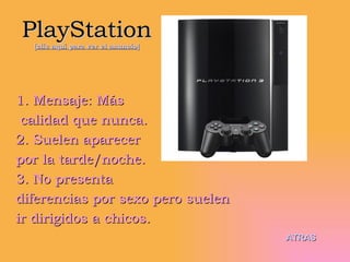 PlayStation [clic aquí para ver el anuncio] 1. Mensaje: Más calidad que nunca. 2. Suelen aparecer  por la tarde/noche. 3. No presenta  diferencias por sexo pero suelen ir dirigidos a chicos. ATRAS 