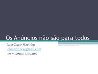 Os Anúncios não são para todos
Luiz Cezar Marinho
lcomarinho@gmail.com
www.lcomarinho.net
 