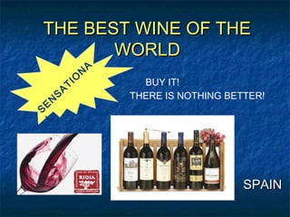 THE BEST WINE OF THETHE BEST WINE OF THE
WORLDWORLD
SPAINSPAIN
S
E
N
S
A
TIO
N
A
L
BUY IT!
THERE IS NOTHING BETTER!
 