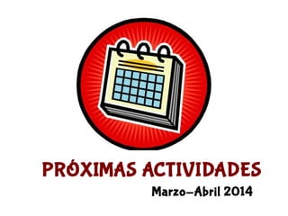 PRÓXIMAS ACTIVIDADES
Marzo-Abril 2014
 