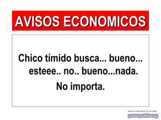 Chico tímido busca... bueno...
esteee.. no.. bueno...nada.
No importa.
AVISOS ECONOMICOSAVISOS ECONOMICOS
 