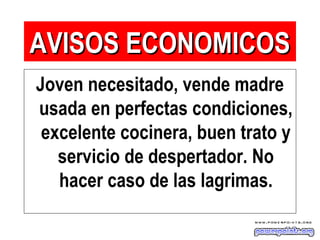 Joven necesitado, vende madre
usada en perfectas condiciones,
excelente cocinera, buen trato y
servicio de despertador. No
hacer caso de las lagrimas.
AVISOS ECONOMICOSAVISOS ECONOMICOS
 