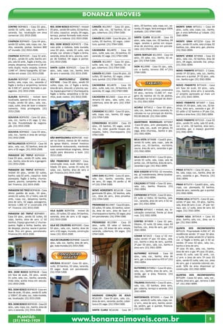 www.bonanzaimoveis.com.brPLANTÃO:
(31) 9942-1929
5
Bonanza Imóveis
CENTRO BOP4821 - Casa 03 qtos.,
sendo 01 suíte, sala, coz., banho e
varanda. Exc. localização em área
comercial. (31) 3553-2500.
CHAPADA BOP4603 - Casa 04 qtos.,
sendo 02 suítes, sala, copa, coz., ba-
nho, varanda, pomar, terreno 800
m² murado. (31) 3553-2500.
CHAPADA BOP4335 - Casa 02 and.,
03 qtos., sendo 01 suíte, banho am-
plo, sala 02 amb., fogão a lenha, coz.
ampla, despensa, mezanino c/ pé di-
reito duplo, muito arejada, terreno
2.040 m², ótima topografia, 02 bar-
racões em anexo. (31) 3553-2500.
GLAURA BOP4587 - Casa 03 qtos.,
banho, sala, copa, coz., varanda c/
fogão a lenha e serpentina, terreno
de 3.500 m², pomar formado e pai-
sagismo. (31) 3553-2500.
GLAURA BOP4551 - Imóvel bem
localizado, apenas 03 anos de cons-
trução, sendo 03 qtos., sala, coz.,
copa, suíte, área de lazer e estacio-
namento. Vista privilegiada. (31)
3553-2500.
GOUVEIA BOP4292 - Casa 02 qtos.,
sala, coz., banho e 01 vaga. C/ doc.
do lote. Possibilidade de negocia-
ção. (31) 3553-2500.
GOUVEIA BOP4602 - Casa 03 qtos.,
sala, coz., banho e área de serviço.
(31) 3553-2500.
METALURGICOS BOP4519 - Casa 04
qtos., sala, coz., 02 banhos, área de
serv. e 02 vagas. (31) 3553-2500.
PARAGEM DO TRIPUÍ BOP4504 -
Casa 03 qtos., sendo 01 suíte, sala,
coz., banho, área de serv. e garagem.
(31) 3553-2500.
PARAGEM DO TRIPUÍ BOP4650 -
Imóvel 03 qtos., sendo 02 suítes,
banho, sala 02 amb., copa/coz. toda
planejada, fogão à lenha, churras-
queira, piscina, campinho de fute-
bol. Financia. (31) 3553-2500.
PARAGEM DO TRIÚÍ BOP4636 - Casa
ótimo padrão de acab., 03 qtos.,
sendo 02 suítes, 01 c/ hidro, sala 02
amb., copa, coz., despensa, banho,
área de serv., 02 vagas, paisagismo,
terreno 1.000 m² e construída 270
m². Financia. (31) 3553-2500.
PARAGEM DO TRIPUÍ BOP4893 -
Casa 03 qtos., sendo 02 suítes, 02
salas, banho, área de serv. c/ 02
banhos, Espaço gourmet c/ churras-
queira, fogão a lenha, banho, qto.
de despejo, piscina, sauna e pomar.
Acab. fino em gesso, porcelanato.
Financia.(31) 3553-2500.
RES. DOM BOSCO BOP4618 - Casa
em fase de acab., 03 qtos., sendo
01 suíte, sala, coz., banho, varanda,
linda vista, aceita troca em veiculo.
(31) 3553-2500.
RES. DOM BOSCO BOP4619- Casa em
fase de acab., 03 qtos., sendo 01 suíte
c/ 100m², 03 salas, coz., toda murada,
exc. localização. (31) 3553-2500.
RES. DOM BOSCO BOP4520 - Casa 03
qtos., sala, copa, coz., banho, área de
serv. e varanda. (31) 3553-2500.
RES. DOM BOSCO BOP4567 - Imóvel
05 qtos., sendo 04 suítes, 02 banhos,
02 salas, copa/coz. ampla, 04 vagas,
terraço, pomar formado todo mura-
do, próx. a rodovia. (31) 3553-2500.
RES. DOM BOSCO BOP4572 - Chá-
cara próx. a rodovia, toda murada,
casa 03 qtos., sendo 01 suíte, sala
ampla, coz. ampla c/ fogão a lenha,
varanda, área de serv., piscina, cam-
po de futebol, 04 vagas e pomar.
(31) 3553-2500.
SANTA LUZIA BOP4325 - Casa 03
qtos., sala, copa, coz., banho, área
de serv. e varanda. (31) 3553-2500.
SÃO BRATOLOMEU/ CENTRO
BOP4888 - Casa 05 qtos., sendo 03
suítes, copa, coz. c/ fogão a lenha,
área de serv., área ext. c/ piscina, sau-
na, espaço gourmet c/ churrasqueira,
fogão a lenha, serpentina e 02 ba-
nhos, acab. rústico. (31) 3553-2500.
SÃO BARTOLOMEU BOP4728 - Imó-
vel no Centro, menos de 50 metros
da Igreja Matriz, imóvel histórico
totalmente restaurando, mantendo
suas características originais, ótima
opção para descanso e lazer. (31)
3553-2500.
SÃO FRANCISCO BOP4857- Casa,
construção nova, acab. ótima qua-
lidade, 03 qtos., sendo 01 suíte, 02
salas, coz., banho, área de serv. e
gar. Financia.(31) 3553-2500.
VILA ALGRE BOP4706 - Imóvel 06
qtos., 03 suítes, 02 salas, 04 banhos,
varanda, área de serv. e 02 vagas.
(31) 3553-2500.
VILA DO CRUZEIRO BOP4249 - Casa
02 qtos., sala, coz., banho, área de
serv. e 02 vagas, murada, construção
nova. (31) 3553-2500.
VILA DO CRUZEIRO BOP4848 - Casa 03
qtos., sala, coz., banho, área de serv.,
gar., toda murada.(31) 3553-2500.
CONSELHEIRO
LAFAIETE
ARCÁDIA BCL6167 -Casa 03 qtos.,
suíte, 03 banhos, 03 salas, varanda,
03 vagas. Acab. em porcelanato.
(31) 3764-5300.
CARIJÓS BCL5957 - Casa 03 qtos.,
suíte, sala, coz., 02 banhos, 02 va-
gas, cobertura. (31) 3764-5300.
CARIJÓS BCL5989 - Casa 06 qtos., 02
suítes, 05 banhos, 02 vagas, cober-
tura, quintal. (31) 3764-5300.
CACHOEIRA BCL4870 - Casa 02
qtos., suíte, sala, coz., 02 banhos, 01
varanda, 01 vaga. (31) 3764-5300.
CARIJÓS BCL5957 - Casa 03 qtos.,
suíte, sala, coz., 02 banhos, 02 va-
gas, cobertura. (31) 3764-5300.
CARIJÓS BCL5989 - Casa 06 qtos., 02
suítes, 05 banhos, 02 vagas, cober-
tura, quintal. (31) 3764-5300.
CACHOEIRA BCL4870 - Casa 02
qtos., suíte, sala, coz., 02 banhos, 01
varanda, 01 vaga. (31) 3764-5300.
CACHOEIRA BCL5603 - Casa em al-
venaria 03 qtos., sala, suíte, coz.,
cobertura, área de serv. (31) 3764-
5300.
CARANDAÍ BCL5893 - Casa 03 qtos.,
sala, copa, coz., banho, 03 vagas.
(31) 3764-5300.
CONGONHAS BCL6004 - Casa 03
qtos., 03 banhos, 03 vagas, armá-
rios, aq. solar, guarda roupas pla-
nejados, hidro, churrasqueira. (31)
3764-5300.
LIMA DIAS BCL5940 - Casa 02 qtos.,
sala, coz., banho, varanda, área
de serv., 01 vaga, 01 porão c/ 40
m².(31) 3764-5300.
NOVO HORIZONTE BCL6138 - Casa
geminada 02 qtos., 02 banhos, sala,
coz., área de serv., área privativa.
(31) 3764-5300.
PROGRESSO BCL5947 - Casa 03 qtos.,
02 suítes, 03 salas, 02 banhos, varan-
da, área de serv., área de lazer c/
churrasqueira e banho, 02 vagas, piso
em porcelanato. (31) 3764-5300.
PROGRESSO BCL5984 - Casa 03
qtos., suíte, 02 salas c/ textura,
copa, coz., 02 áreas de serv. ampla,
varanda, cobertura, 03 vagas. (31)
3764-5300.
SAGRADO CORAÇÃO DE JESUS
BCL6139 - Casa 03 qtos., sala, coz.,
área de serv., varanda, porão, cober-
tura e 01 vaga. (31) 3764-5300.
SANTA CLARA BCL6146 - Casa 04
qtos., 02 banhos, sala, copa, coz., va-
randa, 03 vagas. Será entregue 100%
acabado. (31) 3764-5300.
SANTA CLARA BCL6148 - Casa 03
qtos., sala, copa, coz., 02 banhos, 04
vagas. Janelas e portas em esqua-
drias de alumínio, piso em porcela-
nato. (31) 3764-5300.
SANTA MATILDE BCL5955 - Casa 03
qtos., 02 salas, coz., banho, 02 va-
gas. (31) 3764-5300.
SION BCL5990 - Casa 01 qto., sala,
coz. e banho, terreno 240 m².(31)
3764-5300.
iTABIRITO
ACURUI BIT5191 - Casa centenária
04 qtos., terreno 15.000 m², mar-
gens da represa do rio de pedras,
localizada na rua principal do distri-
to. (31) 3561-0094.
ACURUI BIT5412 – Casa 03 qtos.,
sala, coz., banho, área e varanda, lo-
calizada na rua principal do distrito,
R$130.000,00. (31) 3561-0094.
AGOSTINHO RODRIGUES BIT5067
-Casa 03 qtos., arm. planejados, ba-
nho, sala, coz., acab. em gesso, 01
vaga, área churrasq., banho e qto.
(31) 3561-0094.
BELA VISTA BIT4688 - Casa03 qtos.,
sendo 01 suíte, sala, copa , sala de
jantar, coz., 03 banhos, escritório,
sauna, área de serv., varandas e gar.
(31) 3561-0094.
BELA VISTA BIT4743 – Casa 03 qtos.,
sendo 01 suíte, sala, copa, sala de
jantar, coz., 03 banhos, área de serv.,
varandas e gar. (31) 3561-0094.
BOA VIAGEM BIT4702- 02 moradas,
exc. p/ investimento, ótima localiza-
ção. (31) 3561-0094.
CALÇADAS BIT5068 – Casa 02 qtos.,
sala, coz., banho, financia. (31)
3561-0094.
CAPANEMA BIT5020 - Casa 03 qtos.,
01 suíte c/ hidro, 02 banhos, sala,
coz., varanda, área de serv. e 02 va-
gas. (31) 3561-0094.
CENTRO BIT5421 – Imóvel, exc. lo-
calização comercial, frente p/ duas
ruas. (31) 3561-0094.
CENTRO BIT4899 – Casa 02 pav.,
04qtos., 01 suíte, 02 salas, copa, 03
banhos, coz., área de serv., gar. (31)
3561-0094.
COHAB BIT2423 - Casa c/ 02 mo-
radas sendo 1º pav: 03 qtos., sala,
coz., banho e área de serv., quintal.
2º pav: 03 qtos., sala, coz., banho e
área serv. (31) 3561-0094.
GUTIERREZ BOP4668 - Casa 02
qtos., sala, coz., banho, área de
serv., gar. e área externa 470 m².(31)
3561-0094.
GUTIERREZ BIT4862 – Casa 03 qtos.,
sala, coz., banho, área de serv., va-
randa, gar. e área, financia. (31)
3561-0094.
ITAUBIRA BMA4466 – Casa 03 qtos.,
sala, coz., 02 banhos, área serv.,
gar. coberta, terraço e varanda. (31)
3561-0094.
MATOZINHOS BIT4243 – Casa 03
qtos., sendo 01 suíte, sala, copa, coz.
c/ arm., área de serv., banho, varan-
da, jardim, gar. e quintal, financia.
(31) 3561-0094.
MONTE SINAI BIT5311 – Casa 04
qtos., suíte, sala, copa, coz., banho,
gar. e vista definitiva p/ cidade. (31)
3561-0094.
MONTE SINAI BIT2250- Casa 04
qtos., sendo 01 suíte, sala c/copa, 02
banhos, coz., área serv., gar., piscina.
(31) 3561-0094.
MONTE VERDE BIT4904 - Casa 03
qtos., sala, coz., 02 banhos, área de
serv., 04 vagas, varanda. Exc. preço.
(31) 3561-0094.
NOVO ITABIRITO BIT5023 - 2 Casas,
sendo 1ª: 03 qtos., sala, coz., banho,
área serv. e quintal. 2ª: 02 qtos., sala,
coz., banho e gar. (31) 3561-0094.
NOVO ITABIRITO BIT5424 - Casa
em fase de acab. 02 qtos., sala,
coz., banho, área serv. e varanda,
c/ projeto aprovado p/ mais um
pav. (31) 3561-0094.
NOVO ITABIRITO BIT3407 – Casa.
Sendo 1ª, 03 qtos., sala, coz., 02 ba-
nhos, área serv., varanda e gar. 2ª:
02 salão c/ 02 banhos e 3º pav. Coz,
banho e área livre. (31) 3561-0094.
NOVO ITABIRITO BIT5310 - Casa 03
qtos., sendo 01 suíte, sala 02 amb.,
coz. c/ arm., 02 banhos, área serv.,
varandas, gar. e espaço gourmet.
(31) 3561-0094.
PRAIA BIT4674 – Casa 03 qtos., su-
íte, sala, copa, coz., banho, área de
serv., varanda e gar., financia. (31)
3561-0094.
PRAIA BIT5274 – Casa03 qtos., sala,
copa, coz. planejada, 02 banhos,
área de serv., varanda, gar. e quintal.
(31) 3561-0094.
PEDRA AZUL BIT5075 - Casa 02 pav.,
sendo 1º pav: Var., 03 qtos., banho,
sala, área de serv. e coz. 2º pav: ter-
raço, qto. c/ suíte, área de serv. 02
vagas. (31) 3561-0094.
PEDRA AZUL BIT5414 – Casa 03
qtos., banho, sala, coz., área, var. e
gar. (31) 3561-0094.
QUINTA DOS INCONFIDENTES
BIT5125- Propriedade 4.050 m², 05
residências sendo: 1ª casa: 02 qtos.
c/ suíte, 02 salas sendo 01 c/ lareira,
coz. c/ fogão a lenha, gar. e 02 va-
randas. 2ª casa: 02 qtos., sala, coz.,
banho e área de serv.
3ª casa: 01 qto., sala, coz., banho,
área de serv. e gar. 4ª casa: 03 qtos.,
sendo 01 suíte, sala 02 amb., coz.
c/ arm. e área de serv. 5ª casa: 03
qtos., sendo 01 suíte, sala, coz., área
de serv., gar. e varanda colonial, exc.
acab. 50% da área disponível p/
construção. (31) 3561-0094.
QUINTAS DOS INCONFIDENTES
BIT5209 - Casas 02 qtos., sala, coz.,
banho, área serv., gar., terreno 1.000
m². (31) 3561-0094.
 