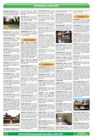 www.bonanzaimoveis.com.br PLANTÃO:
(31) 9942-1929
6
Bonanza Imóveis
RECANTO DA SIRIEMA BIT5201 –
Casa 03 qtos., suíte, paisagismo, pis-
cina c/ espaço gourmet, campo de
futebol, pomar. (31) 3561-0094.
SANTA RITA BIT5216 – Casa 02 pav.,
sendo 01 ponto comercial c/ resi-
dência aos fundos, 02 qtos. e 2º pav.
c/ 03 qtos. (31) 3561-0094.
SANTA TEREZA BIT5402 – Casa 03
qtos., suíte, sala 02 amb., coz., área,
varanda e gar. (31) 3561-0094.
SÃO JOSÉ BIT5166 – Ponto comer-
cial e 02 apto. 02 qtos., 01 casa de
02 pav., 04 qtos. Investimento p/ lo-
cação. (31) 3561-0094.
SÃO JOSE BIT5400 – Casa 03 qtos.,
sala, coz., banho, área de serv., gar.,
terraço, espaço gourmet e varanda.
(31) 3561-0094.
SÃO MATEUS BIT5493 - Casa 02 mo-
radas, sendo 01 pav.: 02 qtos., sala,
coz., banho, área e quintal. 02 pav.:
03 qtos., sala, coz., banho, área, va-
randa e gar. (31) 3561-0094.
SAUDADE BIT5306 - Prédio 03 mo-
radas sendo 02 c/ 03 qtos. e 01 c/
02 qtos., próx. área hospitalar. (31)
3561-0094.
VILA GONÇALO BIT5448 – Casa 02
qtos., sala, coz. planej., banho, ter-
raço e gar. (31) 3561-0094.
VILA GONÇALO BIT5353 - Casa de
esquina:1º Pav: 03 qtos., suíte, sala,
coz., banho, varanda, área. 2º Pav:
Sala c/ coz., 02 qtos., banho. 04 va-
gas. (31) 3561-0094.
VILA JOSÉ LOPES BIT4744– Casa 03
qtos., sala, copa, coz., banho, área
serv., var e terraço. Lote plano, 500
m². (31) 3561-0094.
VILA JOSÉ LOPES BIT5037-Casa 03
qtos., sendo 01 suíte máster, sala 02
amb., sala de tv, coz. c/ arm., 02 ba-
nhos, área serv., varandas e gar. Lote
plano. (31) 3561-0094.
VILA JOSÉ LOPES BIT5145 –Casa 04
qtos., sala, coz., 02 banhos, área
serv., gar. (31) 3561-0094.
SANTA CLARA BIT5456 - Casa, sala
02 amb., pé direito duplo, sala de re-
cepção, 04 qtos., suíte máster, copa,
coz. c/ arm., espaço gourmet c/ vista
definitiva p/ mata, varandas, salão
de jogos, piscina, pomar, galinheiro,
reserva preservada, casa p/ funcio-
nários, canil e paisagismo impar;
terreno todo cercado em tela. (31)
3561-0094.
SÃO GONÇALO DO BAÇÃO BIT5492
- Casa 03 qtos., sendo 01 suíte, sala,
copa, coz., área de serv., varanda,
gar., jardim, pomar, pisc., área p/
criação de animais c/ 02 baias. (31)
3561-0094.
SÁO JOSÉ BIT4308 – Casa 03 qtos.,
sala, coz., banho, var., área de chur-
rasq., pomar, galinheiro, terreno
1.440 m².(31) 3561-0094.
SÃO MATEUS BIT5093 – Casa 02
qtos., 02 salas, 02 banhos, var., 03
vagas, quintal c/ pisc. e área gour-
met c/ churrasqueira e banho, coz.
c/ arm. e fogão embutido. Pequeno
porão, aq. solar. (31) 3561-0094.
TOMBADOURO BIT4900 - 02 Casas,
cada 01 c/ 02 qtos., sala, banho,
coz., 01 vaga, entrada independen-
te. (31) 3561-0094.
lagoa santa
COND. ALDEIA DA JAGUARA
BBH8205 - Casa estilo colonial, segu-
rança 24 h, lote 2.000 m², casa 400
m², 05 qtos., sendo 01 suíte, closet e
varanda, 03 banhos, ampla sala esti-
lo living 02 amb., coz., despensa, la-
vanderia, varanda, pomar formado
40 árvores frutíferas, galinheiro, ca-
nil, piscina, ofurô c/ aq. solar, campo
peteca, churrasqueira c/ banho, re-
servatório de água 12.000 l, cerca-
do, gar., água de poço artesiano do
próprio cond. (31) 3267-2249.
COND. ALDEIA DA JAGUARA
BBH7845 – Casa, portaria 24 h, as-
falto até a porta, fácil acesso a BH.
(31) 3267-2249.
JARDIM IMPERIAL BBH8290 - Casa
80,43 m², terreno 180 m², 03 qtos.,
01 suíte, 02 banhos, c/ instalação p/
aq. solar, sala 02 amb. c/ varanda,
coz., área de serv., 02 vagas, jardim,
lazer c/ churrasqueira, pia e pon-
to p/ ducha, água e luz individuais,
concertina nos muros, sala e coz. c/
porcelanato. (31) 3267-2249.
JOÁ BBH7746 - Casa 03 pav., bairro
nobre, 05 qtos., 03 salas, área de
lazer, piscina, sauna, jardins. (31)
3267-2249.
JOÁ BBH8325 - Casa 02 pav., sala
ampla 03 amb., jardim de inverno,
coz. estilo americana, área de serv.,
DCE, 02 vagas, banho, 03 qtos., sen-
do 01 suíte, porcelanato, granito e
pastilhas, aq. solar, portão principal
c/ controle remoto e portão social
eletrônico. (31) 3267-2249.
LAGOA MANSÕES BBH8359 - Casa
03 qtos., sendo 01 suíte, sala, coz.,
área de serv., 02 vagas, 120 m², se-
rão entregues c/ box nos banhos,
arm. na coz., suíte e nos banhos, fi-
nancia. (31) 3267-2249.
LAGOA SANTA BRN243 - Casa 220
m², 02 pav., 04 qtos., 02 banhos,
sala, coz., área de serv., quintal gra-
mado, pomar, 01 loja que funciona
um salão de beleza. Aceita troca me-
nor valor em BH. (31)3267-2249.
MORADAS DA LAPINHA BBH8192 -
Casa 03 qtos., sendo 01 suÍte, sala
02 amb., coz., banho, 02 vagas, acab.
em porcelanato e granito, pré-dispo-
sição p/ aq. Solar. (31) 3267-2249.
NOVO SANTOS DUMONT BBH7868
- Casas 02 ou 03 qtos., suíte, sala,
coz., banho, varanda, 02 vagas, por-
celanato, blindex, bancadas em gra-
nito, lote 360 m², facilidade de nego-
ciar c/ o construtor data de entrega,
forma de pagto. da entrada e qtde.
de qtos. (31) 3267-2249.
OVIDIO GUERRA BBH8038 - Casa 02
qtos., banho, coz. c/ arm., vidros em
blindex, 02 vagas. (31) 3267-2249.
POR DO SOL BBH7885 - Casa 02
pav., 06 qtos., sendo 01 suíte, sala,
coz., 04 banhos, 04 vagas, varandas,
churrasqueira, acab. em cerâmica.
(31) 3267-2249.
POR DO SOL BBH7898 - Casa 03
qtos., 01 suíte, sala, 02 banhos, área
de serv., 02 vagas. (31) 3267-2249.
RECANTO DA LAGOA BBH5759 -
Casa, quadra oficial de tênis, de
vôlei e peteca, piscina aq. e área
gourmet, vista p/ lagoa central. (31)
3267-2249.
RECANTO DA LAGOA BBH8351 -
Casa 02 pav., coz. c/ bancada em
granito bege, sala de estar estilo
americano, piso em porcelanato
liso, área de serv. coberta, 02 vagas,
sala c/ piso em porcelanato liso, va-
randa, 03 qtos., sendo 01 suíte, c/
closet, piso em laminado, banho e
suíte c/ pisos e paredes revestidas
em porcelanato, espelhos e aq. so-
lar. (31) 3267-2249.
VILA RICA BBH7878 - Casa 02 qtos.,
sala, coz., suíte, varanda, 03 vagas.
(31) 3267-2249.
VILA RICA BBH8329 - Casa 02 qtos.,
sala, coz. c/ bancada em granito,
área de serv., acab. em porcelana-
to, cerâmica, granito, 02 vagas. (31)
3267-2249.
MARIANA
BANDEIRANTES BMA4566 - Casa 03
qtos., sala, coz., área de serv. e quin-
tal em volta da casa, espaço na late-
ral da casa p/ ampliar o imóvel ou
fazer gar.(31) 3557-4258.
BANDEIRANTES BMA3597 - Casa
02 qtos., sala, coz., banho, área de
serv., gar. descoberta e quintal. (31)
3557-4258.
CABANAS BMA4507 - Casa 03 qtos.
sendo 01 suíte, 02 salas, copa, coz.,
varanda, banho, terraço, quintal e
01 vaga. Imóvel em fase de acab.
(31)3557-4258.
CABANAS BMA4441 - Casa 01 qto.,
sala, coz., banho e área p/ amplia-
ção. (31)3557-4258.
CACHOEIRA DO BRUMADO
BMA4339 – Casa 02 Pav., 06 qtos.,
02 salas, 02 coz. c/ fogão a lenha,
área de serv. e gar.(31)3557-4258.
CANELA BMA1978 - Casa 07 suí-
tes, sala, copa, coz., banho, piscina,
poços de peixes e pomar, financia.
(31)3557-4258.
CENTRO BMA4646 - Casa 04 qtos.,
sala, copa, coz. c/ arm., banho, DCE,
escritório, quintal, terraço, kitnet
c/ 01 qto., sala, banho e 01 vaga.
(31)3557-4258.
CENTRO BMA4539 - Casa histórica
05 qtos., sendo 01 suíte, sala am-
pla, copa, 02 coz., 02 banhos, porão
amplo c/ banho, 01 ponto comercial
c/ 60 m². Quintal amplo. (31)3557-
4258.
COND. DANDARA BMA4463- Casa
geminada, 03 qtos., 01 suíte, sala,
lavabo, coz., banho, área de serv., 04
vagas. (31)3557-4258.
COND. DANDARA BMA4458 - Casa
02 qtos., suíte c/ closet e varanda,
sala, coz. planejada, despensa, ba-
nho, área de serv., lavabo, terraço e
02 vagas.(31)3557-4258.
COLINA BMA4488 - Casa 04 pav., 04
qtos., sendo 03 suítes e uma máster,
sala de estar , sala jantar c/ bar, sala
de tv c/ varanda, coz. planejada, 06
banhos, lavanderia, DCE, área de
lazer c/ piscina, churrasqueira, jar-
dim, vista privilegiada e 02 vagas.
(31)3557-4258.
COLINA BMA4649 - Casa 03 qtos.,
sendo 01 suíte, sala, copa, coz. am-
pla, banho, quintal, área de serv.,
terraço e 02 vagas. (31)3557-4258.
DOM OSCAR BMA4561 - Casa 04
qtos., 01 suíte, sala, sala de TV, 02
banhos, coz. c/ copa, área de serv.,
área de churrasco, varanda, 04 va-
gas. (31) 3557-4258.
FURQUIM BMA4599 - Casa 05 qtos.,
sala, coz., 02 banhos, área de serv.,
quintal e 03 vagas. (31)3557-4258.
MARÍLIA DE DIRCEU BMA2682
-Casa 03 qtos., sendo 01 suíte, sala,
copa, coz. c/ arm., 02 banhos, 01
vaga. (31)3557-4258.
MONSENHOR HORTA BMA4362
- Casa 03 qtos., sendo 01 suí-
te, sala, varanda grande, banho,
coz., 02 vagas e coberta e terraço.
(31)3557-4258.
ROSÁRIO BMA2074 - Casa 02 pav.,
terraço, sendo: 1º pav.: 02 qtos.,
02 salas, copa, coz., banho, área de
serv., varanda e 10 vagas. 2º pav.: 03
qtos., sendo 01 suíte, sala, banho,
03 varandas, sendo 01 na frente e
02 nos fundos, 02 áreas abertas.
Terraço c/ acesso interno. Financia.
(31)3557-4258.
ROSÁRIO BMA4553 - 1º Pav.: Casa
04 qtos. amplos, sala ampla, copa,
coz., banho, área de serv. 2º Pav.:
Casa em construção. Terreno amplo
na frente e nos fundos da casa p/
possível ampliação. (31)3557-4258.
SÃO GONÇALO BMA4180 - Casa 04
moradas sendo: 01ª: kitnet. 02ª:
Casa 04 qtos., sala, 02 coz., varanda
grande, banho, área de serv., área p/
churrasco c/ banho e 03 vagas. 03ª:
Casa qto., sala, coz., banho e área de
serv. 04ª: Casa 02 qtos., sala, coz. c/
copa, banho, área de serv. e terraço.
(31)3557-4258.
SÃO GONÇALO BMA4488 - Casa 04
pav., 04 qtos., sendo 03 suítes e uma
suíte máster, 01 sala, sala jantar c/
bar, sala de tv, coz., 06 banhos, la-
vanderia, área de lazer c/ piscina,
churrasqueira, jardim, 02 vagas.
(31)3557-4258.
VILA DO CARMO BMA4451 - Casa
04 qtos., 01 suíte, sala 03 amb., coz.,
DCE, área de serv., área de lazer c/
piscina, churrasqueira e banho, 02
vagas. (31)3557-4258.
mOEDA
BRUMADINHO BIT5410 - Casa 80
m², 03 qtos., sala, coz., banho, área
de serv., 300 m do asfalto de Suzana,
próx. ao comércio. (31) 3575-1057.
CASA BRANCA BIT5175 - Casa 21,
182 m², lote 1.076 m², gramado, su-
íte c/ hidro, 02 qtos., banho, varan-
da, salas de estar e jantar amplas,
escadarias, bancadas e pias de gra-
nito, despensa. (31) 3575-1057.
CENTRO BIT5524 - Casa 02 pav.,
149,40 m², lote 405 m², sala de jan-
tar ampla c/ teto rebaix. em gesso e
coz. conj., sala de TV e de estar, 03
banhos c/ blindex e bancadas em
granito, 03 qtos., 03 vagas, jardim,
quintal c/ pomar. (31) 3575-1057.
CENTRO BIT5527 - Casa 01 qto., área
de serv., coz., área de jantar e sala
de estar, banho, 01 vaga, área de
fundo que pode ser feito outro qto.,
parte externa c/ lâmpadas de foco
no jardim, sanca de tv embutida,
lustres, coz. c/ móveis planejados,
coifa, cooktop e forno embutido.
(31) 3575-1057.
CENTRO BIT5511 – Casa, 600 m²
lote, 179 m², bem localizada, po-
mar, piscina, jardim, aq. solar. (31)
3575-1057.
CENTRO BIT5462 - Casa 03 qtos.,
sauna, piscina, churrasqueira, gar.
(31) 3575-1057.
CENTRO BIT4362 - Imóvel c/ ótima
mobília. Duas casas em bom acab.
Casa principal 03 qtos., sendo 01
suíte, 02 salas amplas 02 amb., 02
varandas, banho, terraço c/ 02 cô-
modos, área p/ churrasco, jardins.
Segunda casa 02 suítes, coz., sala,
área de serv., varanda, lavanderia,
piscina, fonte, telhado colonial, toda
revestida de cerâmica e pav. (31)
3573-1057.
COND. ÁGUAS CLARAS BIT5589 -
Casa cond. fechado, portaria 24 h,
04 suítes, ampla varanda em “L”, sa-
lão 64 m² conj. c/ copa e estar, coz.,
área separada c/ churrasqueira,
fogão a lenha, qto., sanitários, gar.,
lote cercado 2.420 m², bosque, jar-
dim e pomar c/ várias qualidades de
frutas. Vista exuberante para a Serra
da Moeda. Possibilidade de nego-
ciação de mais 02 lotes contíguos
c/ 2.150 m². Doc. regularizada e em
dia. (31) 35751057.
COND. ÁGUAS CLARAS BIT5525 -
Casa “country” nova, decorada, mo-
biliada, sala 04 amb., espaço p/ mais
um qto., suíte ampla c/ vestiário e
box, banho, lavabo, coz. e copa in-
terligadas, terraço e linda vista p/ as
montanhas e reserva florestal. (31)
3575-1057.
COND. ÁGUAS CLARAS BIT5434 -
Casa cond. fechado, salas amplas,
piscina, sauna, área de churrasquei-
ra, jardins. Possibilidade de permuta
por apto. em BH. (31) 3575-1057.
 
