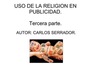 USO DE LA RELIGION EN PUBLICIDAD. Tercera parte. AUTOR: CARLOS SERRADOR. 